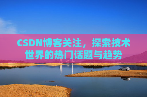 CSDN博客关注，探索技术世界的热门话题与趋势