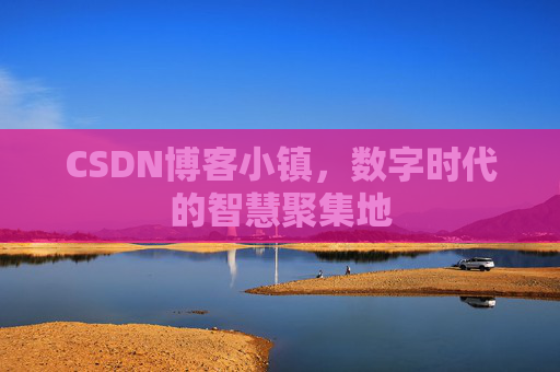 CSDN博客小镇，数字时代的智慧聚集地