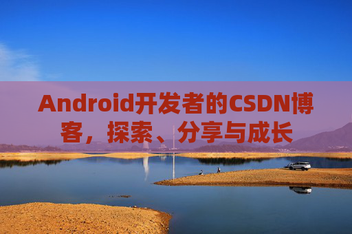 Android开发者的CSDN博客,探索、分享与成长